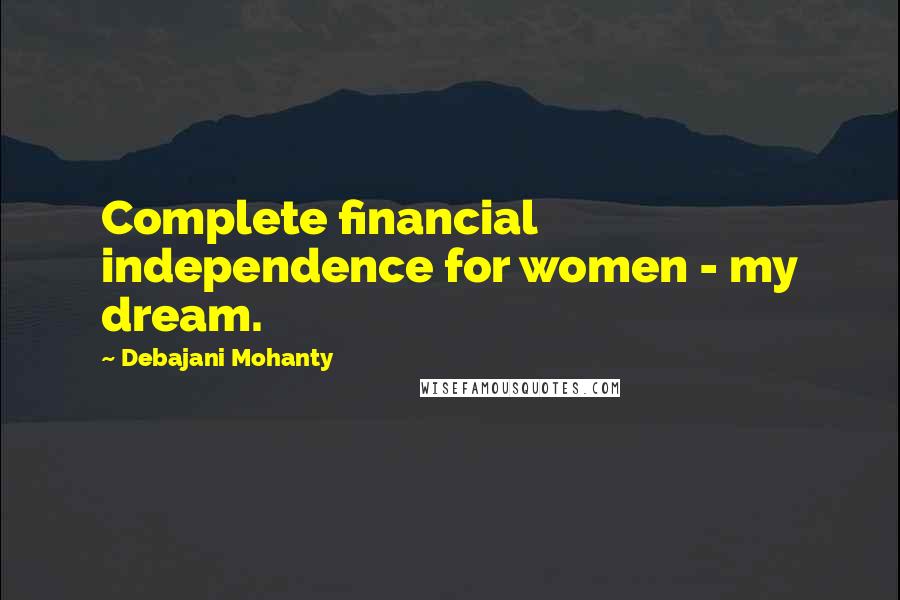 Debajani Mohanty Quotes: Complete financial independence for women - my dream.