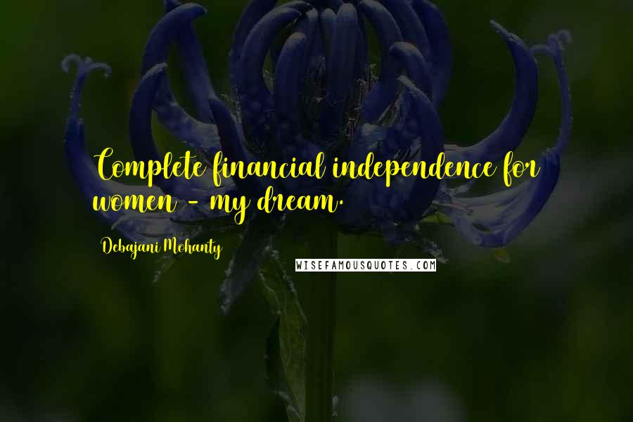 Debajani Mohanty Quotes: Complete financial independence for women - my dream.