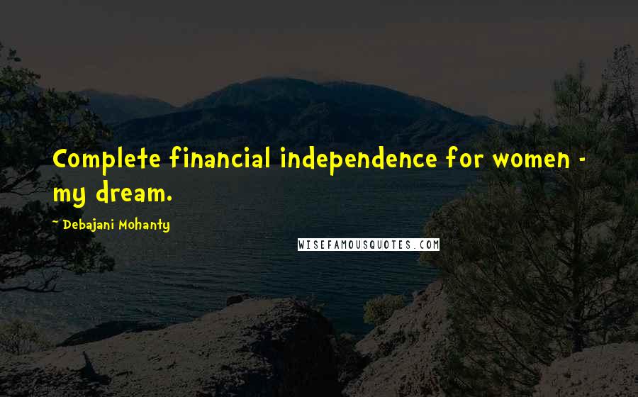 Debajani Mohanty Quotes: Complete financial independence for women - my dream.