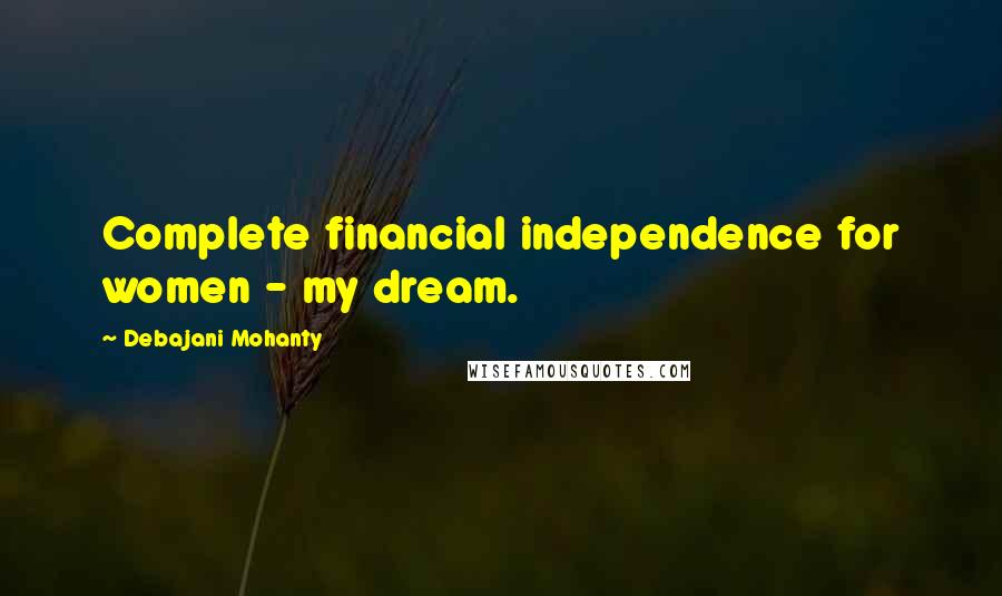 Debajani Mohanty Quotes: Complete financial independence for women - my dream.