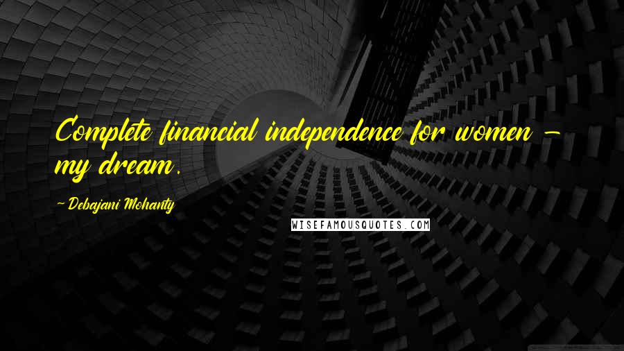 Debajani Mohanty Quotes: Complete financial independence for women - my dream.