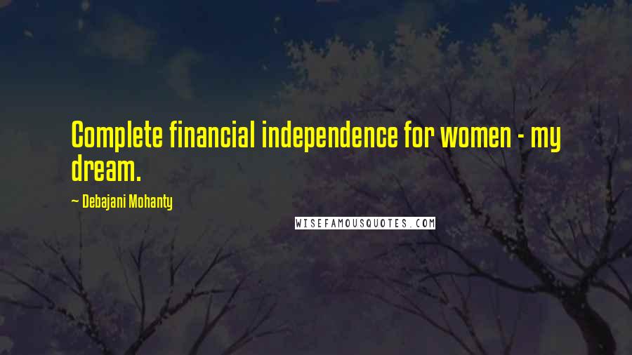 Debajani Mohanty Quotes: Complete financial independence for women - my dream.