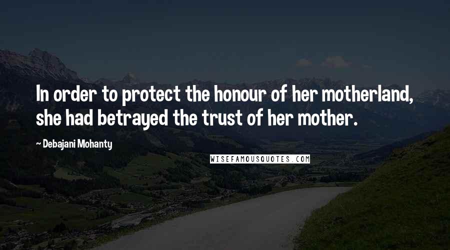 Debajani Mohanty Quotes: In order to protect the honour of her motherland, she had betrayed the trust of her mother.