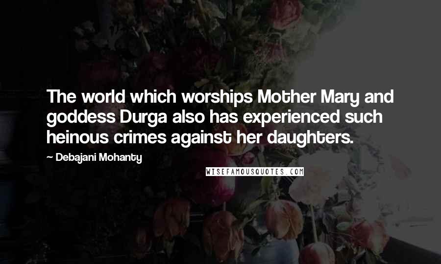 Debajani Mohanty Quotes: The world which worships Mother Mary and goddess Durga also has experienced such heinous crimes against her daughters.