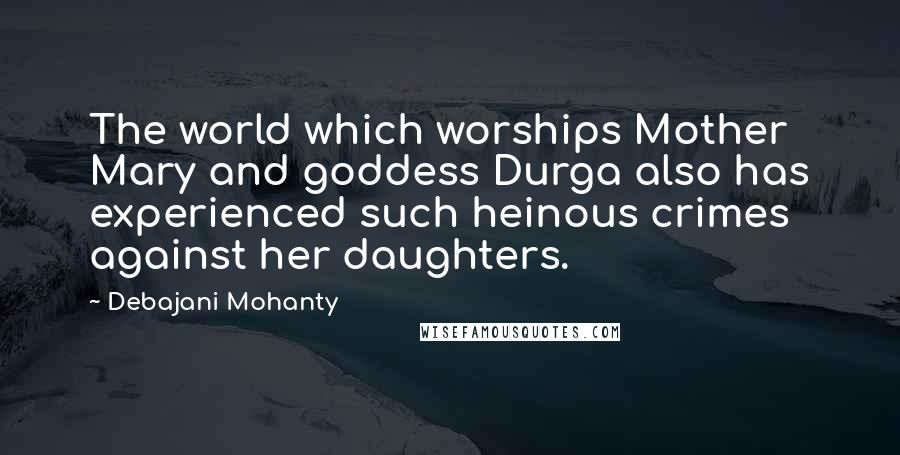Debajani Mohanty Quotes: The world which worships Mother Mary and goddess Durga also has experienced such heinous crimes against her daughters.
