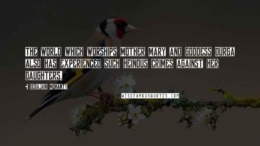 Debajani Mohanty Quotes: The world which worships Mother Mary and goddess Durga also has experienced such heinous crimes against her daughters.