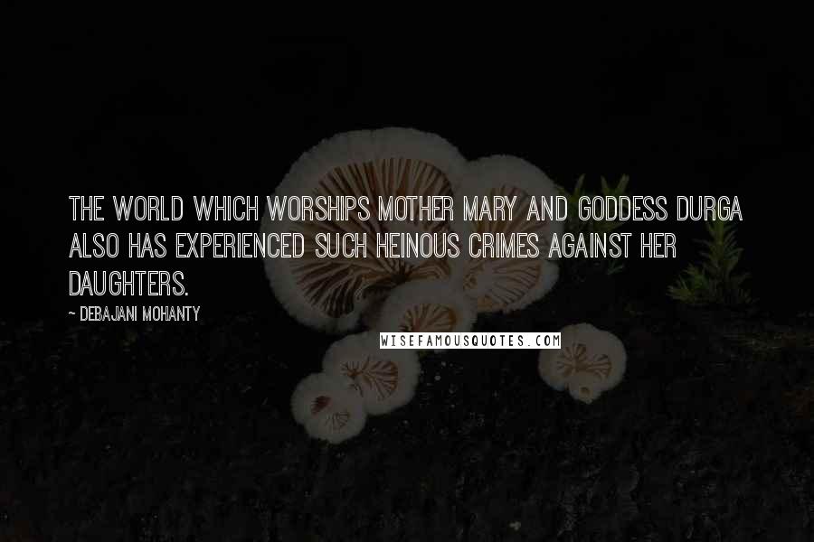 Debajani Mohanty Quotes: The world which worships Mother Mary and goddess Durga also has experienced such heinous crimes against her daughters.