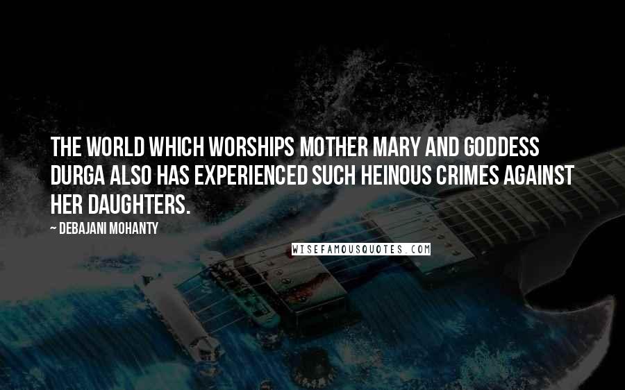 Debajani Mohanty Quotes: The world which worships Mother Mary and goddess Durga also has experienced such heinous crimes against her daughters.