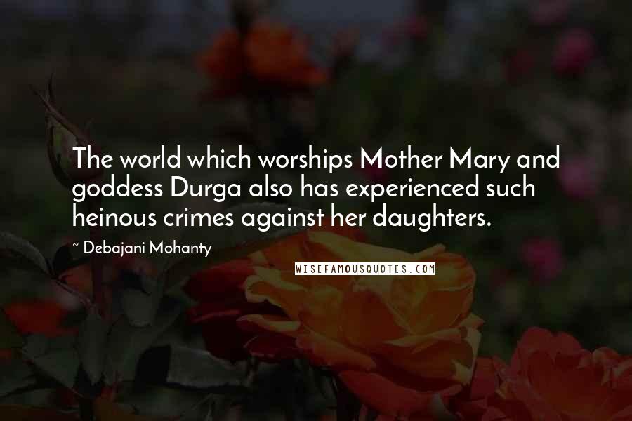 Debajani Mohanty Quotes: The world which worships Mother Mary and goddess Durga also has experienced such heinous crimes against her daughters.