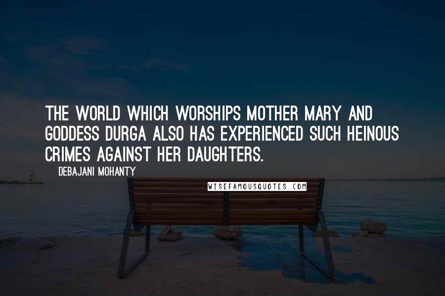 Debajani Mohanty Quotes: The world which worships Mother Mary and goddess Durga also has experienced such heinous crimes against her daughters.