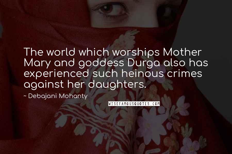 Debajani Mohanty Quotes: The world which worships Mother Mary and goddess Durga also has experienced such heinous crimes against her daughters.