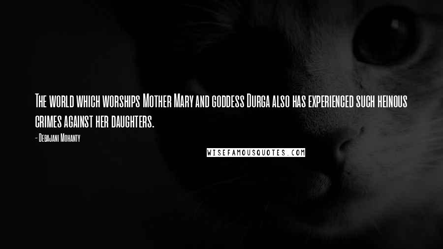 Debajani Mohanty Quotes: The world which worships Mother Mary and goddess Durga also has experienced such heinous crimes against her daughters.