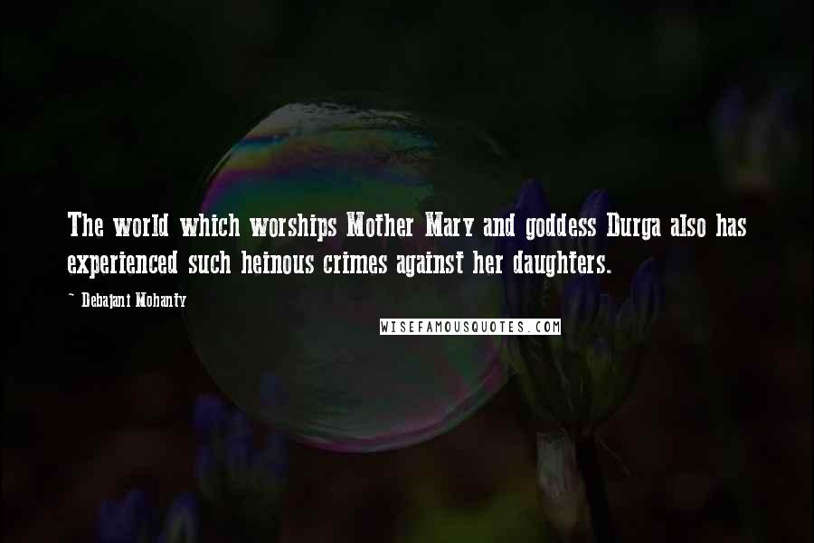 Debajani Mohanty Quotes: The world which worships Mother Mary and goddess Durga also has experienced such heinous crimes against her daughters.
