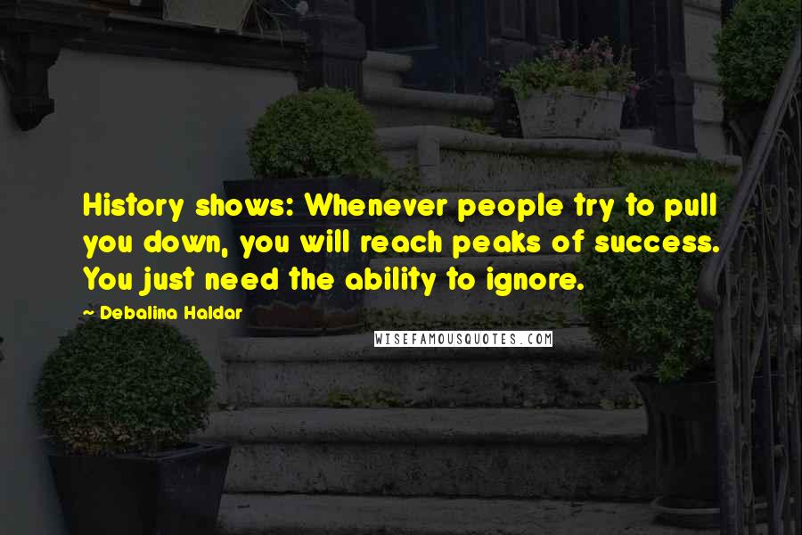 Debalina Haldar Quotes: History shows: Whenever people try to pull you down, you will reach peaks of success. You just need the ability to ignore.