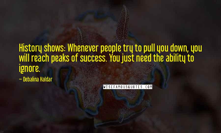 Debalina Haldar Quotes: History shows: Whenever people try to pull you down, you will reach peaks of success. You just need the ability to ignore.