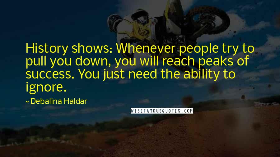 Debalina Haldar Quotes: History shows: Whenever people try to pull you down, you will reach peaks of success. You just need the ability to ignore.