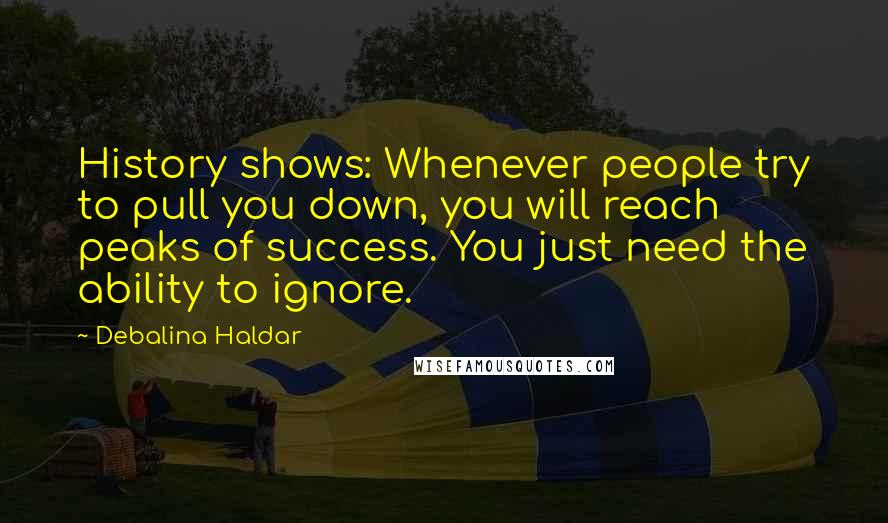 Debalina Haldar Quotes: History shows: Whenever people try to pull you down, you will reach peaks of success. You just need the ability to ignore.