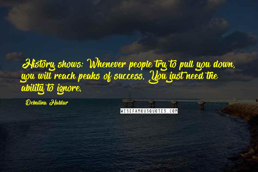 Debalina Haldar Quotes: History shows: Whenever people try to pull you down, you will reach peaks of success. You just need the ability to ignore.