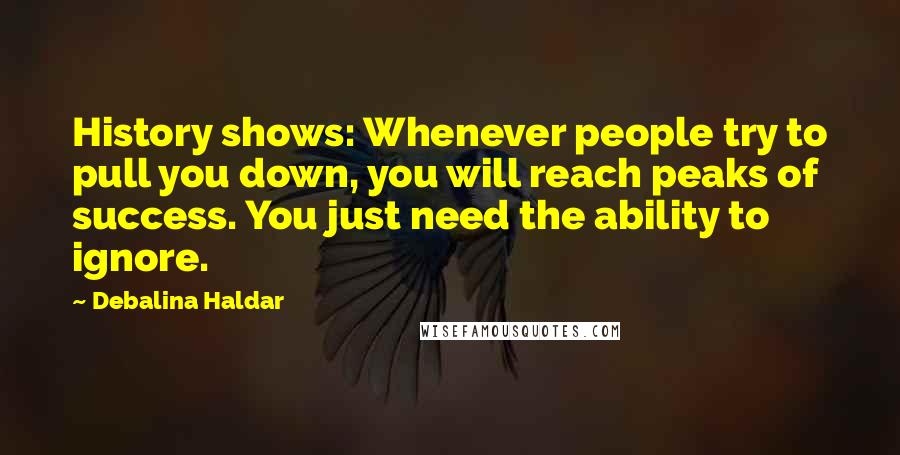 Debalina Haldar Quotes: History shows: Whenever people try to pull you down, you will reach peaks of success. You just need the ability to ignore.