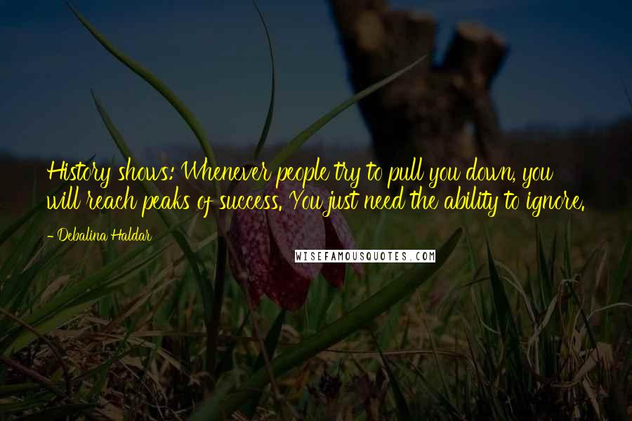 Debalina Haldar Quotes: History shows: Whenever people try to pull you down, you will reach peaks of success. You just need the ability to ignore.