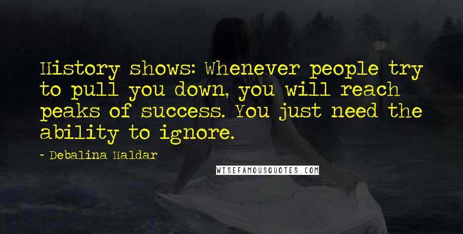 Debalina Haldar Quotes: History shows: Whenever people try to pull you down, you will reach peaks of success. You just need the ability to ignore.