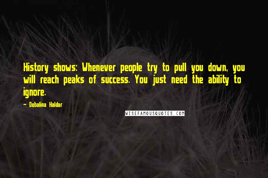 Debalina Haldar Quotes: History shows: Whenever people try to pull you down, you will reach peaks of success. You just need the ability to ignore.