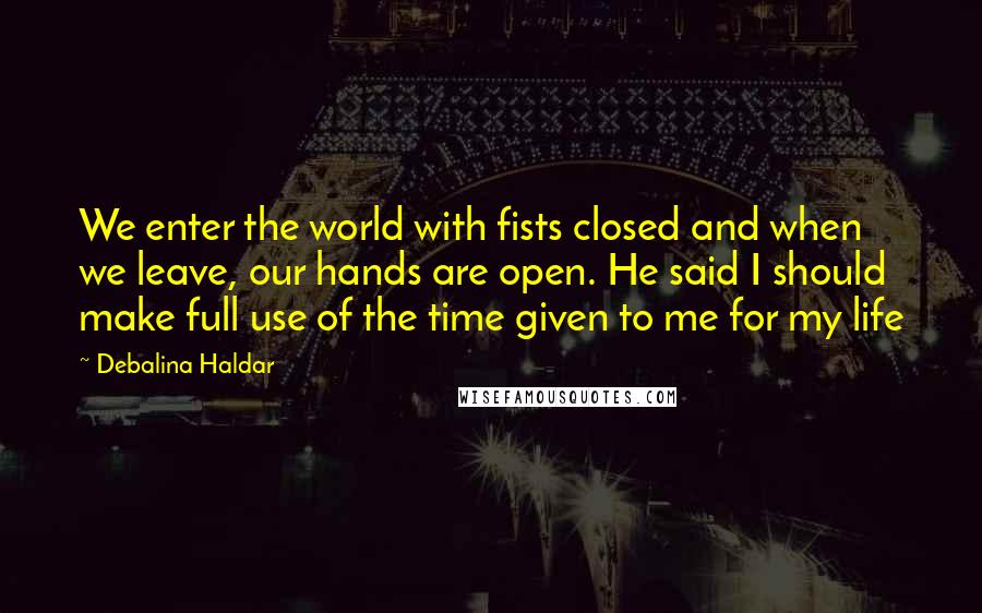 Debalina Haldar Quotes: We enter the world with fists closed and when we leave, our hands are open. He said I should make full use of the time given to me for my life