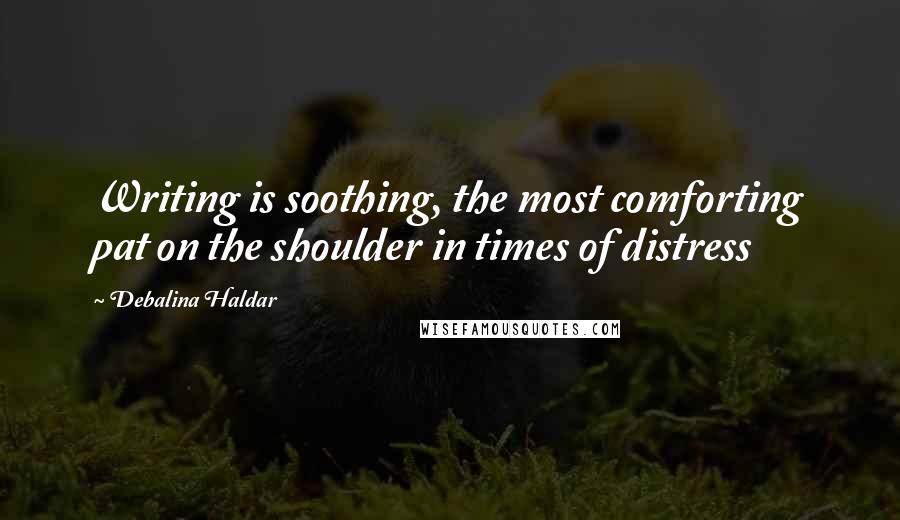 Debalina Haldar Quotes: Writing is soothing, the most comforting pat on the shoulder in times of distress