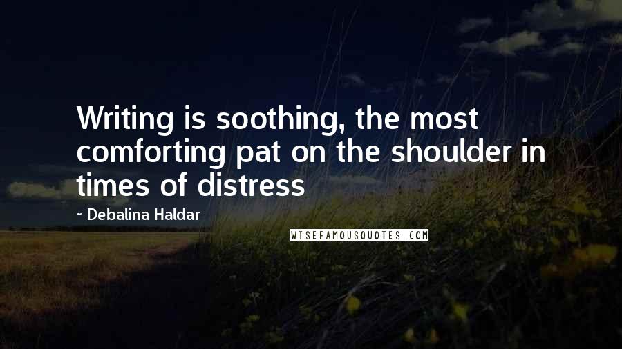 Debalina Haldar Quotes: Writing is soothing, the most comforting pat on the shoulder in times of distress