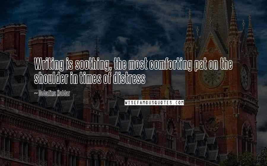 Debalina Haldar Quotes: Writing is soothing, the most comforting pat on the shoulder in times of distress