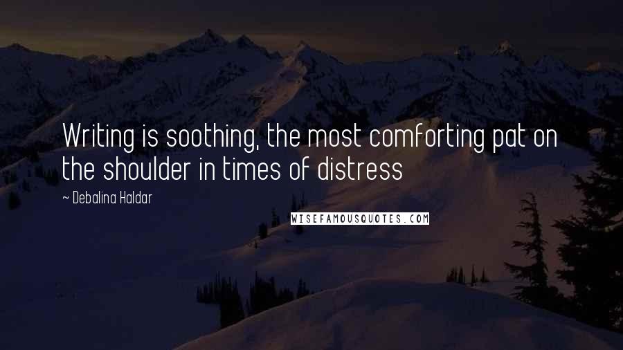 Debalina Haldar Quotes: Writing is soothing, the most comforting pat on the shoulder in times of distress