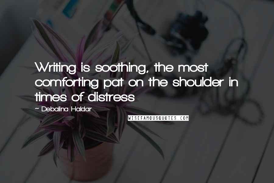 Debalina Haldar Quotes: Writing is soothing, the most comforting pat on the shoulder in times of distress