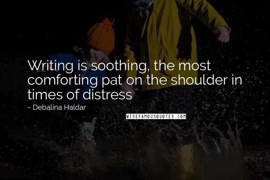 Debalina Haldar Quotes: Writing is soothing, the most comforting pat on the shoulder in times of distress