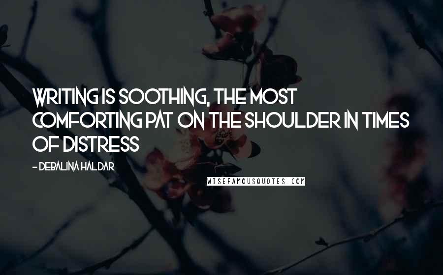 Debalina Haldar Quotes: Writing is soothing, the most comforting pat on the shoulder in times of distress