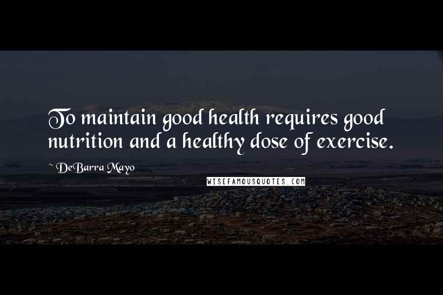 DeBarra Mayo Quotes: To maintain good health requires good nutrition and a healthy dose of exercise.