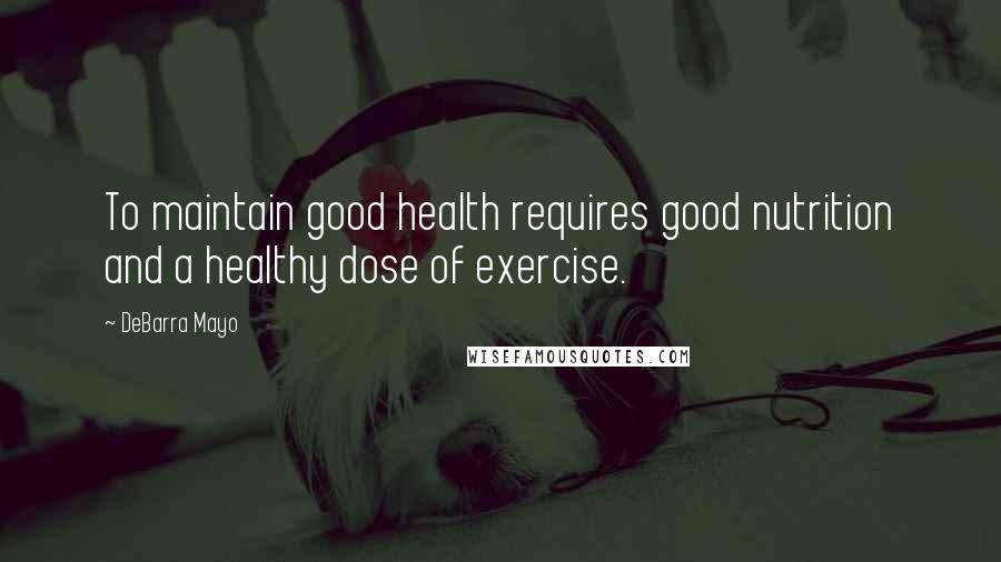 DeBarra Mayo Quotes: To maintain good health requires good nutrition and a healthy dose of exercise.