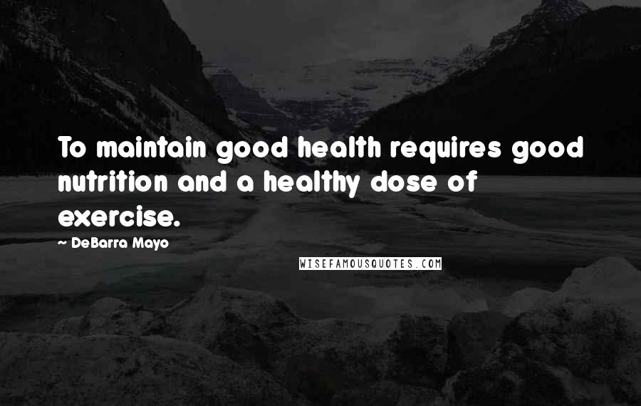 DeBarra Mayo Quotes: To maintain good health requires good nutrition and a healthy dose of exercise.