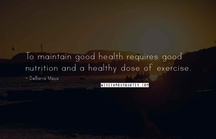 DeBarra Mayo Quotes: To maintain good health requires good nutrition and a healthy dose of exercise.