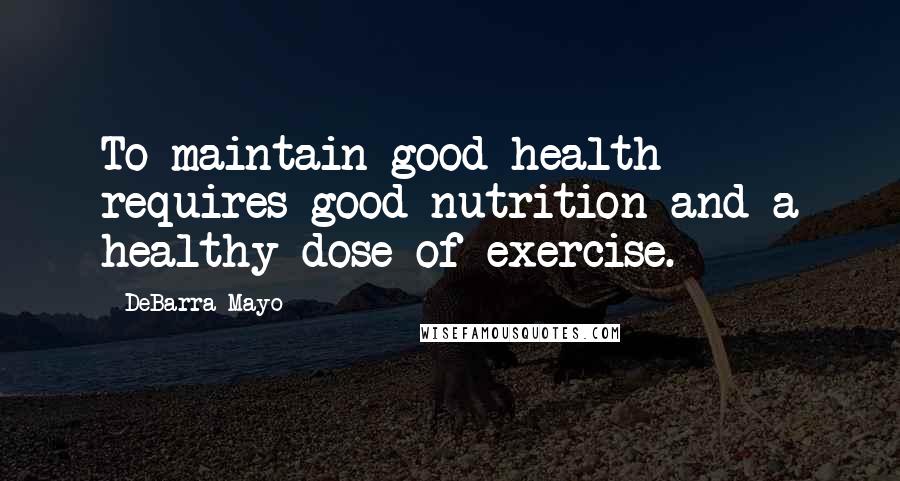 DeBarra Mayo Quotes: To maintain good health requires good nutrition and a healthy dose of exercise.