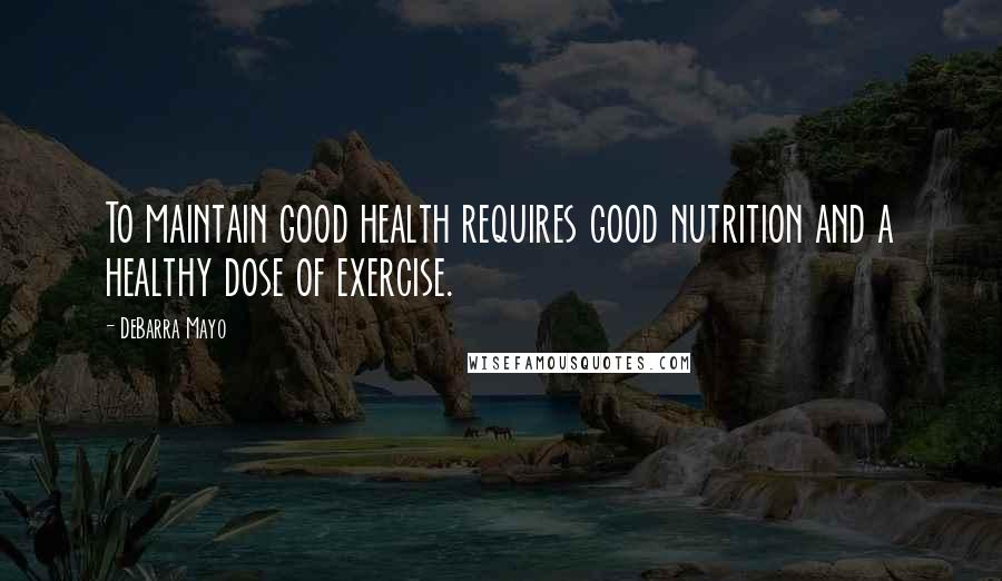 DeBarra Mayo Quotes: To maintain good health requires good nutrition and a healthy dose of exercise.