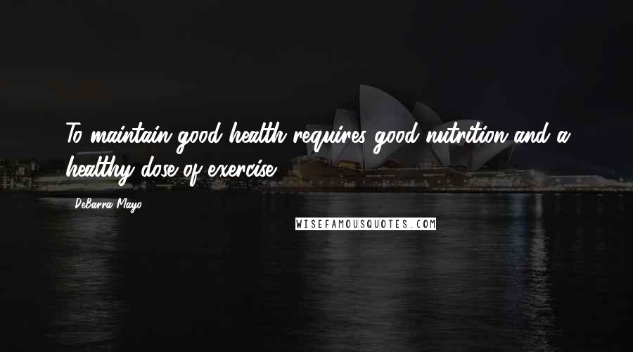 DeBarra Mayo Quotes: To maintain good health requires good nutrition and a healthy dose of exercise.