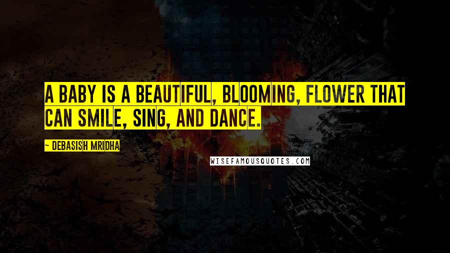 Debasish Mridha Quotes: A baby is a beautiful, blooming, flower that can smile, sing, and dance.