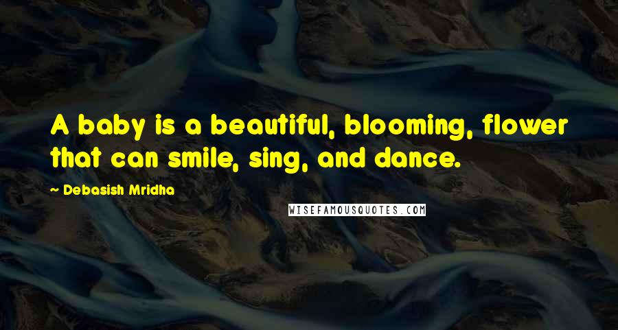 Debasish Mridha Quotes: A baby is a beautiful, blooming, flower that can smile, sing, and dance.