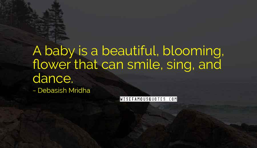 Debasish Mridha Quotes: A baby is a beautiful, blooming, flower that can smile, sing, and dance.