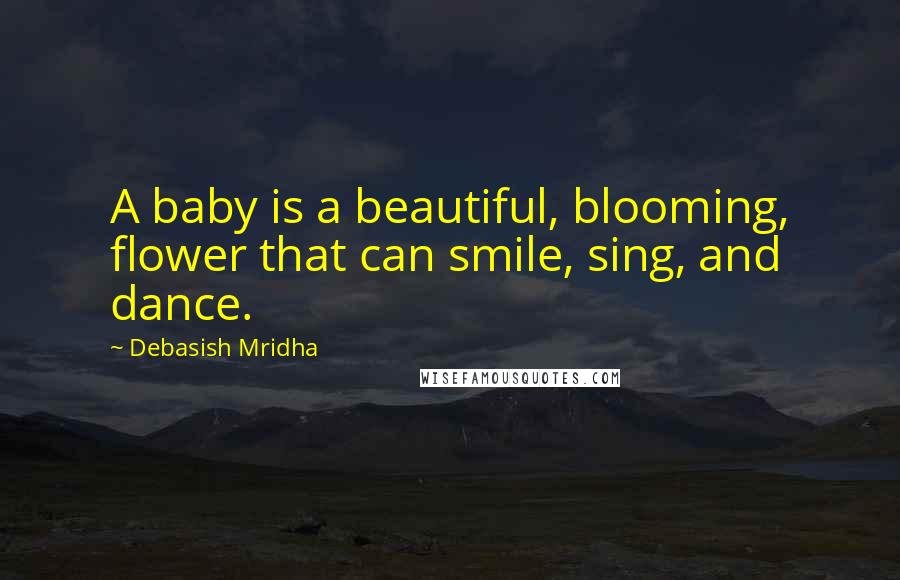 Debasish Mridha Quotes: A baby is a beautiful, blooming, flower that can smile, sing, and dance.