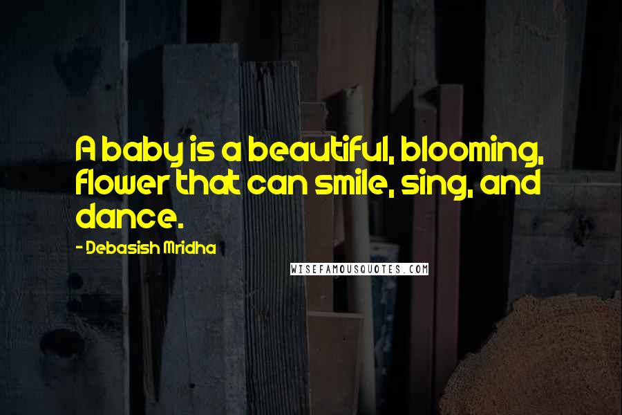 Debasish Mridha Quotes: A baby is a beautiful, blooming, flower that can smile, sing, and dance.