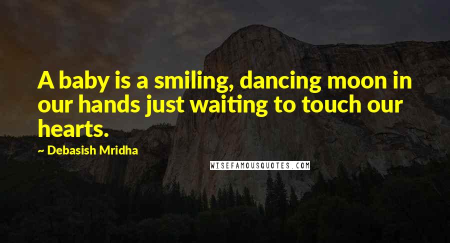 Debasish Mridha Quotes: A baby is a smiling, dancing moon in our hands just waiting to touch our hearts.