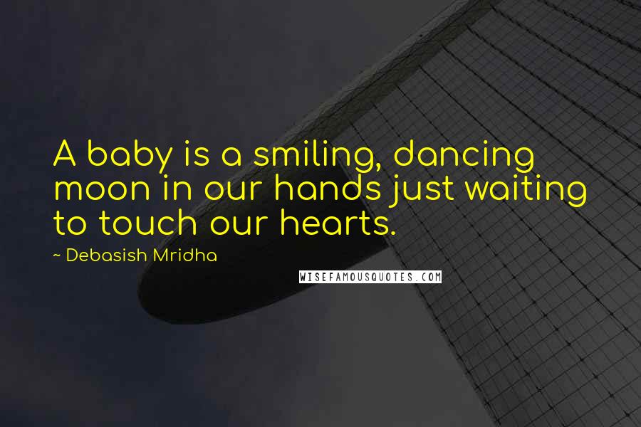 Debasish Mridha Quotes: A baby is a smiling, dancing moon in our hands just waiting to touch our hearts.