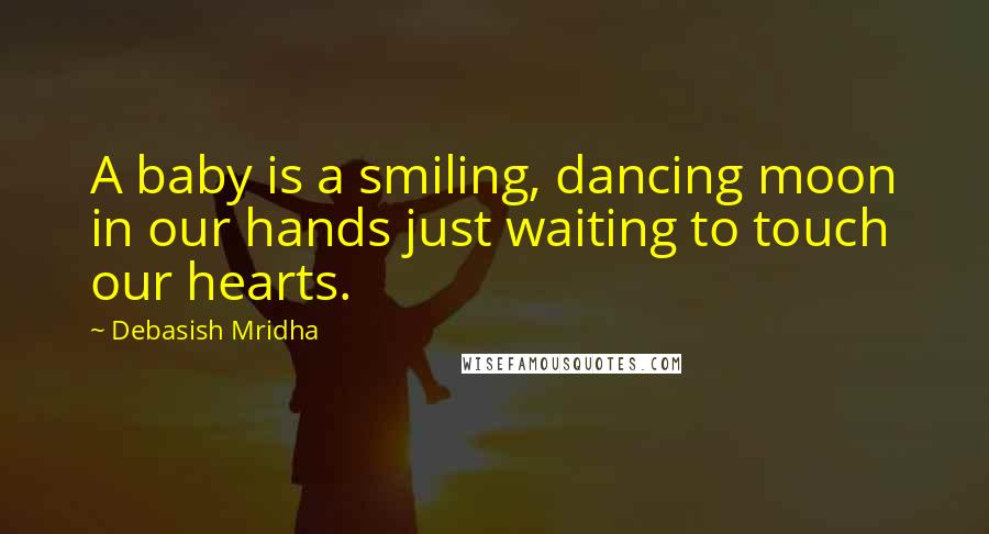 Debasish Mridha Quotes: A baby is a smiling, dancing moon in our hands just waiting to touch our hearts.