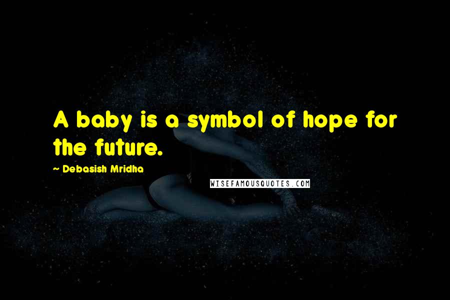 Debasish Mridha Quotes: A baby is a symbol of hope for the future.